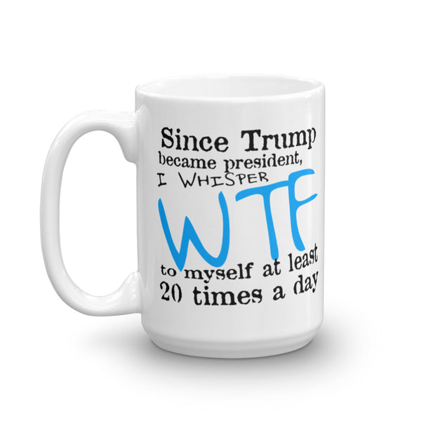 Since Trump Became President I Whisper WTF Every Day Mug