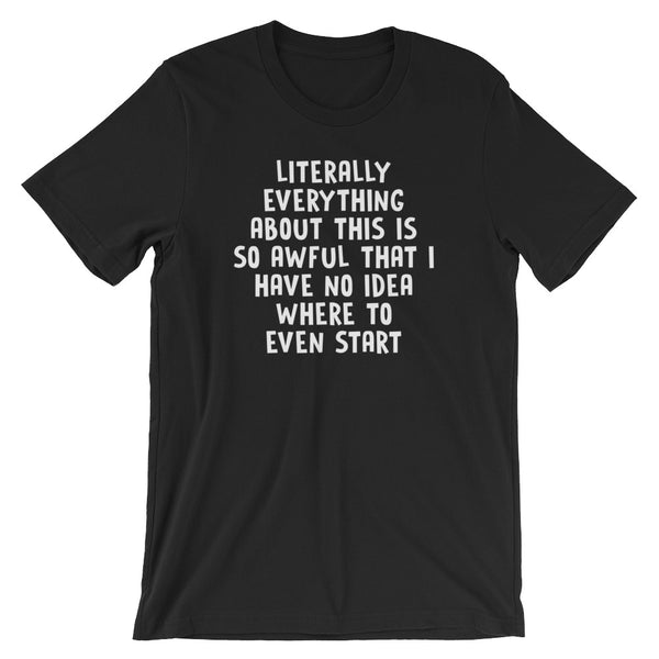 Literally Everything About this Is So Awful That I Have No Idea Where To Start T-Shirt