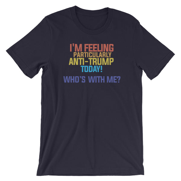 I'm Feeling Particularly Anti-Trump Today, Who's With Me? T-Shirt