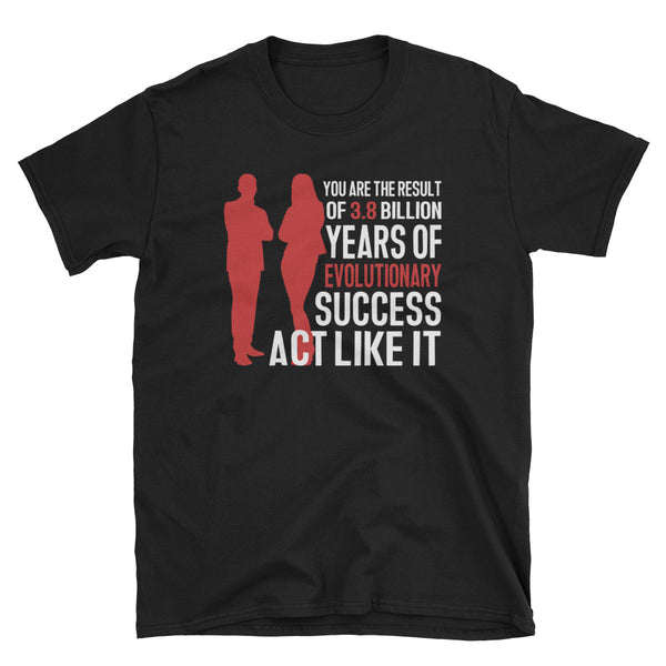 You Are The Result Of 3.8 Billion Years Of Evolutionary Success. Act Like It T-Shirt