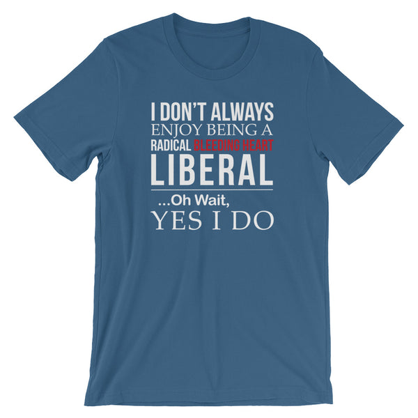 I Don't Always Enjoy Being A Radical Bleeding Heart Liberal T-Shirt